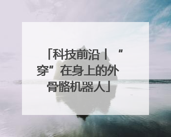 科技前沿丨“穿”在身上的外骨骼机器人