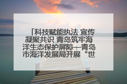 科技赋能执法 宣传凝聚共识 青岛筑牢海洋生态保护屏障—青岛市海洋发展局开展“世界海洋日”和“全国海洋宣传日”宣传活动