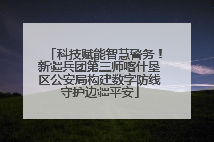 科技赋能智慧警务！新疆兵团第三师喀什垦区公安局构建数字防线守护边疆平安