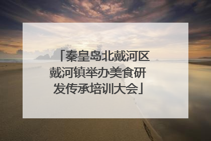 秦皇岛北戴河区戴河镇举办美食研发传承培训大会