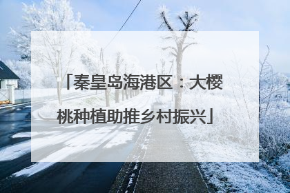 秦皇岛海港区：大樱桃种植助推乡村振兴