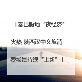 秦巴腹地“夜经济”火热 陕西汉中文旅消费场景持续“上新”