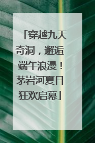 穿越九天奇洞，邂逅端午浪漫！茅岩河夏日狂欢启幕