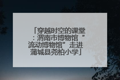 穿越时空的课堂：渭南市博物馆“流动博物馆”走进蒲城县尧柏小学