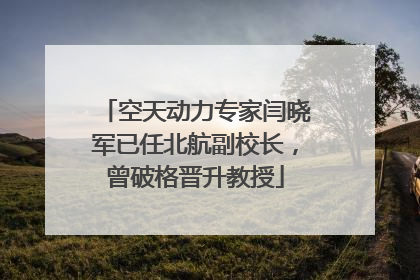 空天动力专家闫晓军已任北航副校长，曾破格晋升教授