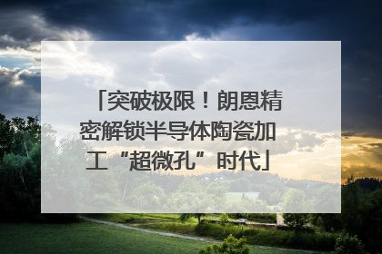 突破极限！朗恩精密解锁半导体陶瓷加工“超微孔”时代