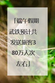 端午假期武铁预计共发送旅客380万人次左右