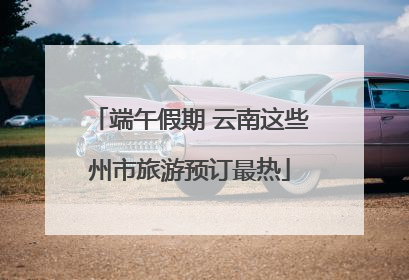 端午假期 云南这些州市旅游预订最热