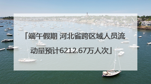 端午假期 河北省跨区域人员流动量预计6212.67万人次