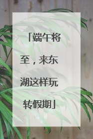 端午将至，来东湖这样玩转假期