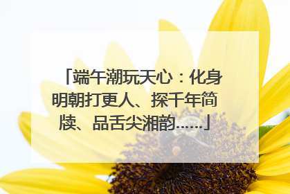 端午潮玩天心：化身明朝打更人、探千年简牍、品舌尖湘韵……