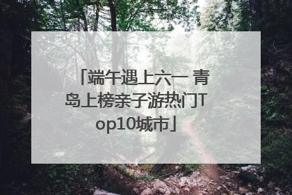 端午遇上六一 青岛上榜亲子游热门Top10城市