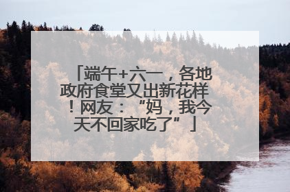 端午+六一，各地政府食堂又出新花样！网友：“妈，我今天不回家吃了”