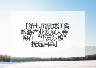 第七届黑龙江省旅游产业发展大会将在“华夏东极”抚远启幕