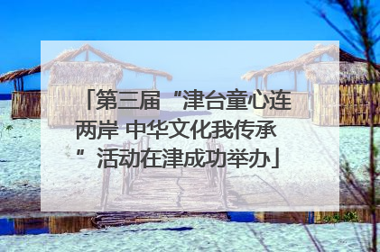 第三届“津台童心连两岸 中华文化我传承”活动在津成功举办