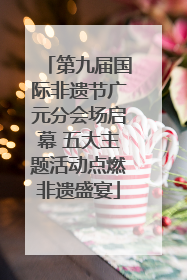 第九届国际非遗节广元分会场启幕 五大主题活动点燃非遗盛宴
