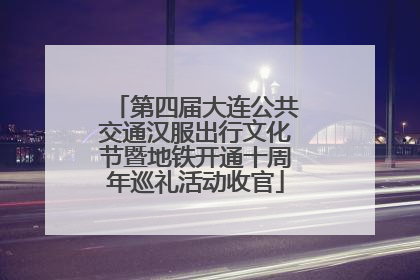 第四届大连公共交通汉服出行文化节暨地铁开通十周年巡礼活动收官