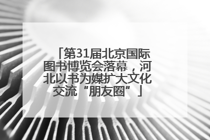 第31届北京国际图书博览会落幕，河北以书为媒扩大文化交流“朋友圈”