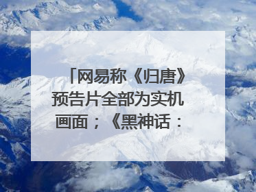 网易称《归唐》预告片全部为实机画面；《黑神话：悟空》公布Xbox版预购视频｜游戏早参