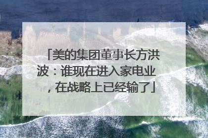 美的集团董事长方洪波：谁现在进入家电业，在战略上已经输了