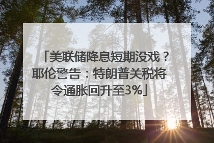 美联储降息短期没戏？耶伦警告：特朗普关税将令通胀回升至3%