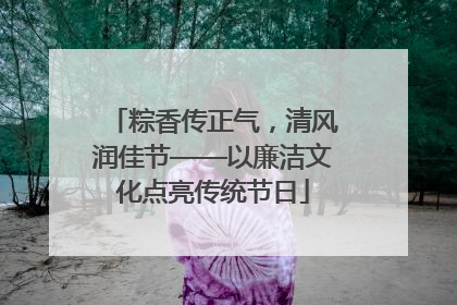 粽香传正气，清风润佳节——以廉洁文化点亮传统节日