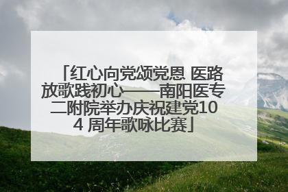 红心向党颂党恩 医路放歌践初心——南阳医专二附院举办庆祝建党104 周年歌咏比赛