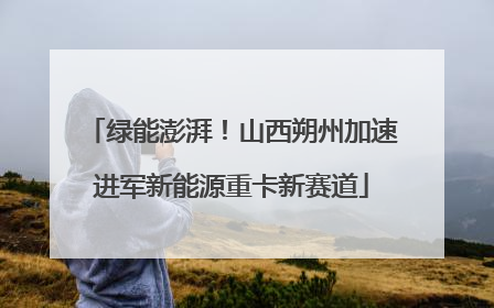 绿能澎湃！山西朔州加速进军新能源重卡新赛道