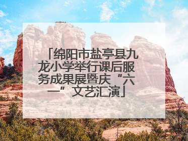 绵阳市盐亭县九龙小学举行课后服务成果展暨庆“六一”文艺汇演