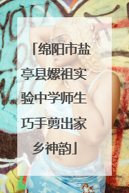 绵阳市盐亭县嫘祖实验中学师生巧手剪出家乡神韵