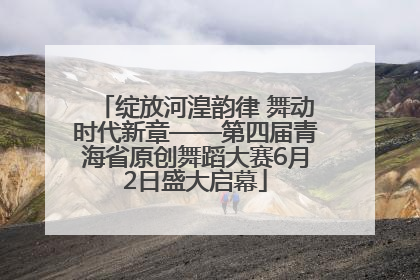 绽放河湟韵律 舞动时代新章——第四届青海省原创舞蹈大赛6月2日盛大启幕