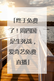 终于免费了！周四国足生死战，爱奇艺免费直播