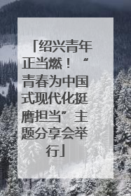 绍兴青年正当燃！“青春为中国式现代化挺膺担当”主题分享会举行