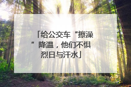 给公交车“擦澡”降温，他们不惧烈日与汗水