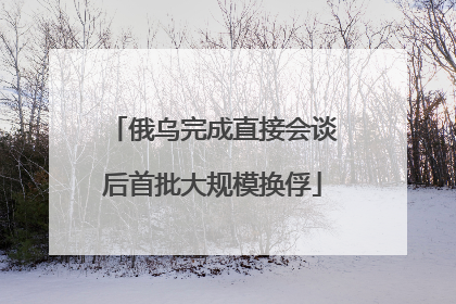 俄乌完成直接会谈后首批大规模换俘