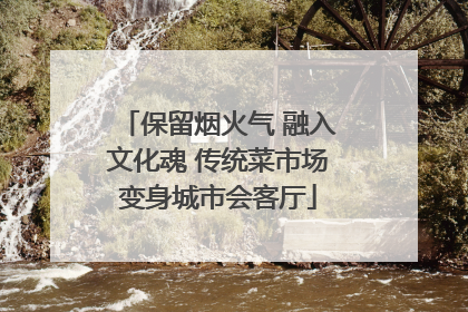 保留烟火气 融入文化魂 传统菜市场变身城市会客厅