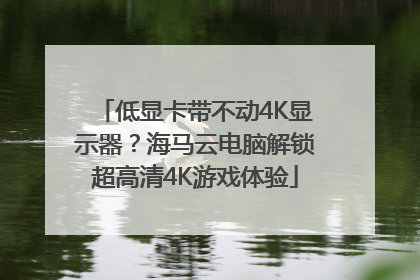 低显卡带不动4K显示器？海马云电脑解锁超高清4K游戏体验