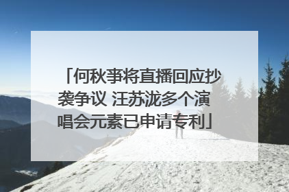 何秋亊将直播回应抄袭争议 汪苏泷多个演唱会元素已申请专利