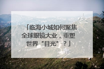 临海小城如何聚焦全球眼镜大业，重塑世界“目光”？