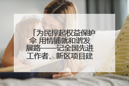 为民撑起权益保护伞 用情铺就和谐发展路——记全国先进工作者、新区项目建设中心干部卢小勇