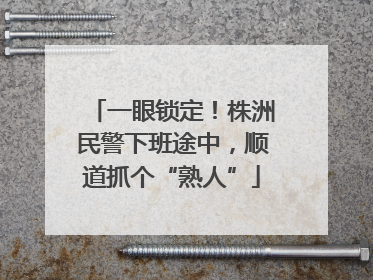 一眼锁定！株洲民警下班途中，顺道抓个“熟人”