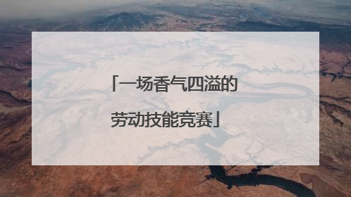 一场香气四溢的劳动技能竞赛