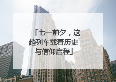 七一前夕，这趟列车载着历史与信仰启程