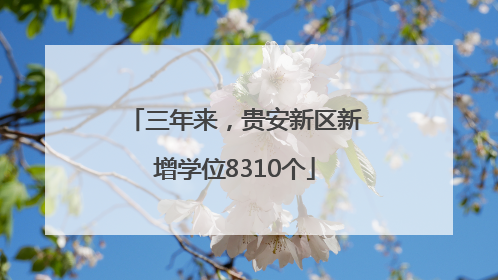 三年来，贵安新区新增学位8310个
