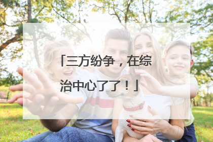 三方纷争，在综治中心了了！