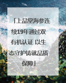 上品堂海参连续19年通过双有机认证 以生态守护铸就品质保障