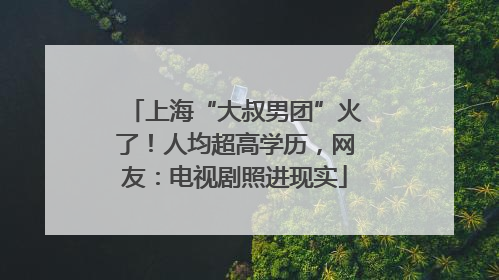 上海“大叔男团”火了！人均超高学历，网友：电视剧照进现实