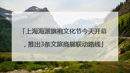 上海海派旗袍文化节今天开幕，推出3条文旅商展联动路线
