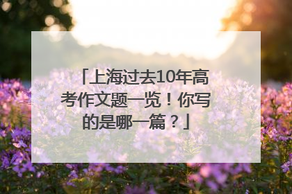 上海过去10年高考作文题一览！你写的是哪一篇？