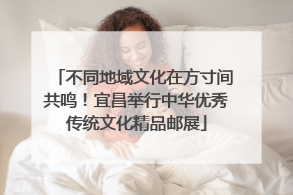 不同地域文化在方寸间共鸣！宜昌举行中华优秀传统文化精品邮展